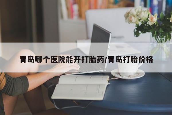 打胎药购买联系青岛哪个医院能开打胎药/青岛打胎价格
