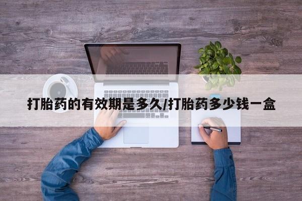 打胎药购买联系打胎药的有效期是多久/打胎药多少钱一盒