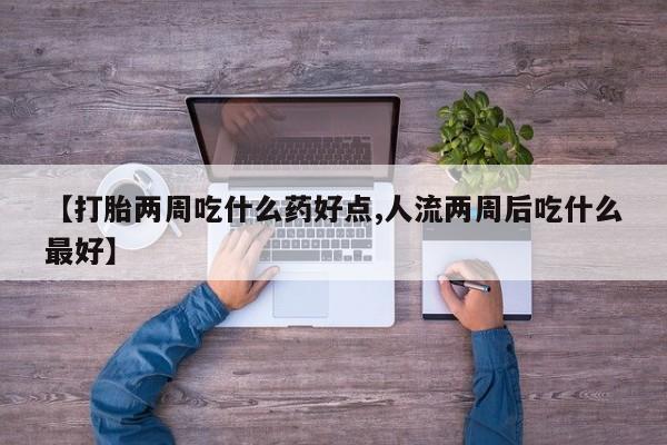 打胎药购买联系【打胎两周吃什么药好点,人流两周后吃什么最好】