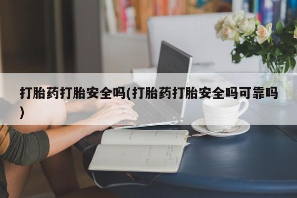 打胎药购买联系打胎药打胎安全吗(打胎药打胎安全吗可靠吗)