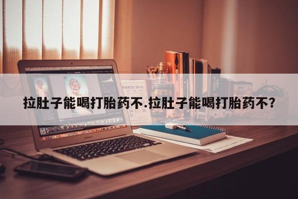 打胎药购买联系拉肚子能喝打胎药不.拉肚子能喝打胎药不？