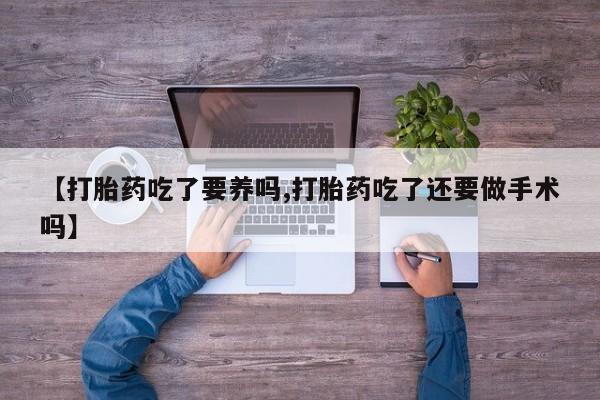 打胎药购买联系【打胎药吃了要养吗,打胎药吃了还要做手术吗】