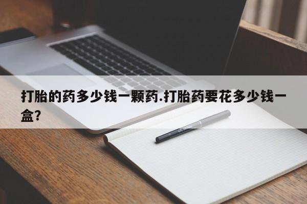 打胎药购买联系打胎的药多少钱一颗药.打胎药要花多少钱一盒？