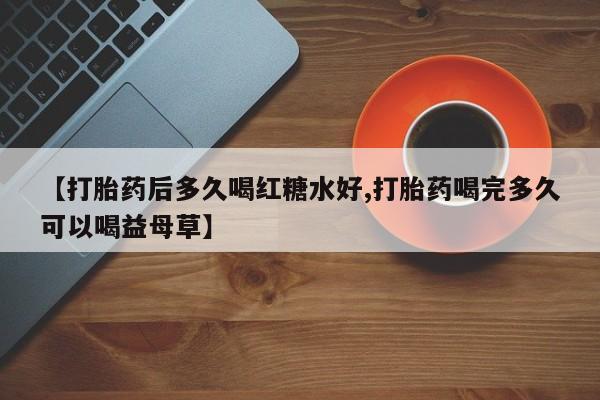 打胎药购买联系【打胎药后多久喝红糖水好,打胎药喝完多久可以喝益母草】