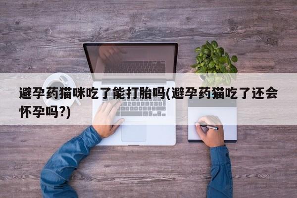 打胎药购买联系避孕药猫咪吃了能打胎吗(避孕药猫吃了还会怀孕吗?)