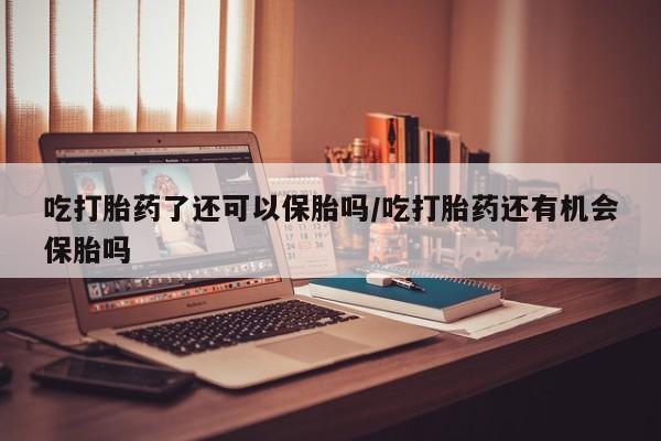 打胎药购买联系吃打胎药了还可以保胎吗/吃打胎药还有机会保胎吗