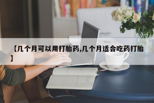 打胎药购买联系【几个月可以用打胎药,几个月适合吃药打胎】