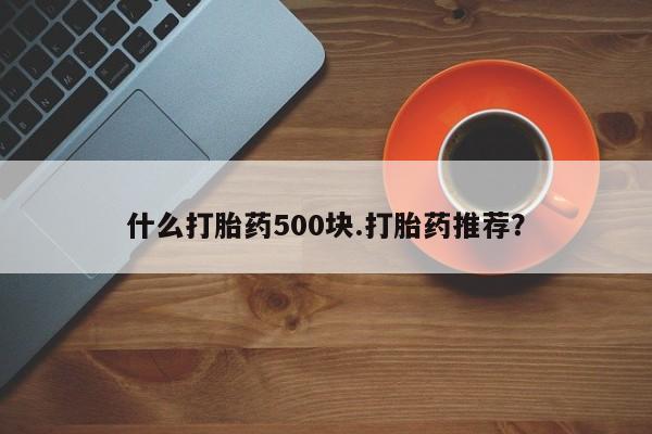 打胎药购买联系什么打胎药500块.打胎药推荐？