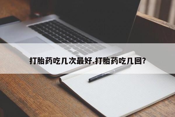 打胎药购买联系打胎药吃几次最好.打胎药吃几回？