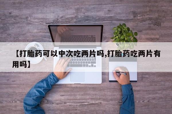 打胎药购买联系【打胎药可以中次吃两片吗,打胎药吃两片有用吗】