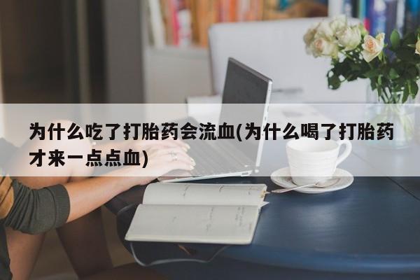 打胎药购买联系为什么吃了打胎药会流血(为什么喝了打胎药才来一点点血)