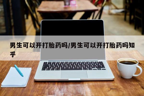 打胎药购买联系男生可以开打胎药吗/男生可以开打胎药吗知乎