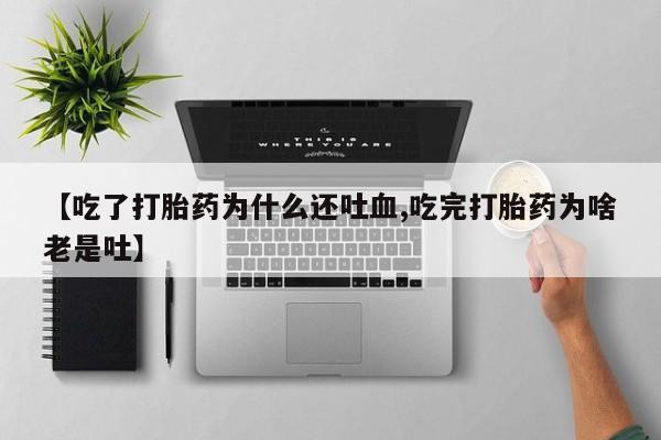 打胎药购买联系【吃了打胎药为什么还吐血,吃完打胎药为啥老是吐】