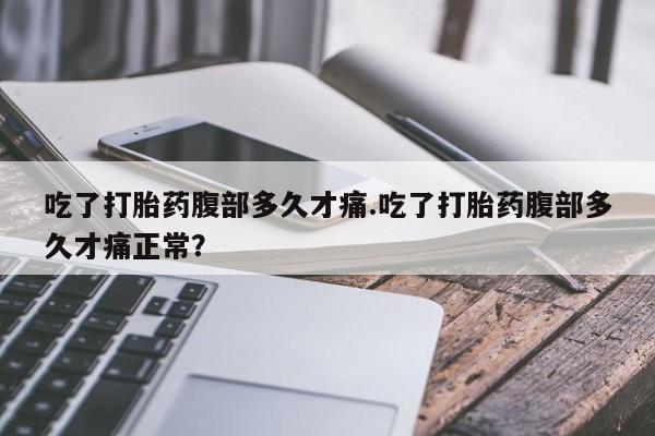 打胎药购买联系吃了打胎药腹部多久才痛.吃了打胎药腹部多久才痛正常？