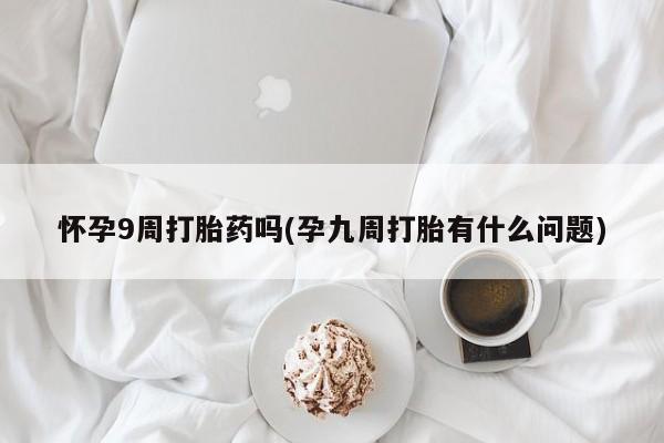 打胎药购买联系怀孕9周打胎药吗(孕九周打胎有什么问题)