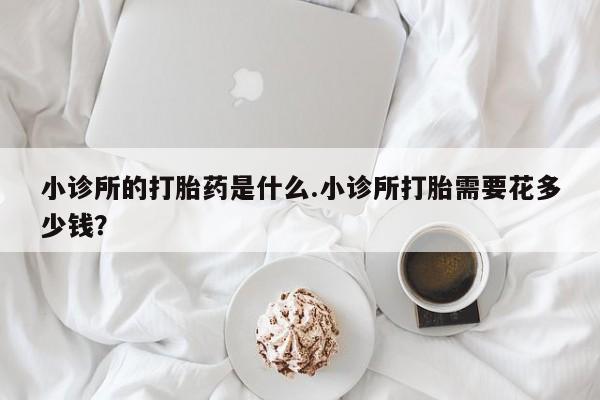 打胎药购买联系小诊所的打胎药是什么.小诊所打胎需要花多少钱？