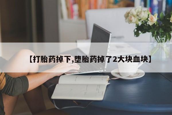 打胎药购买联系【打胎药掉下,堕胎药掉了2大块血块】