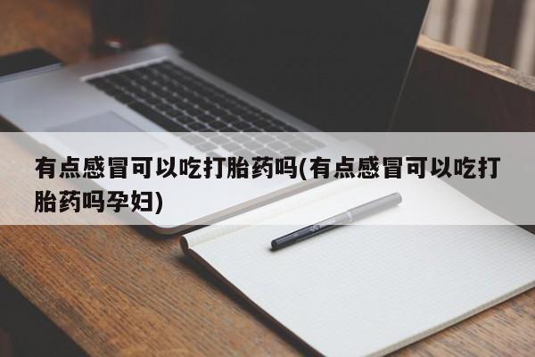 打胎药购买联系有点感冒可以吃打胎药吗(有点感冒可以吃打胎药吗孕妇)