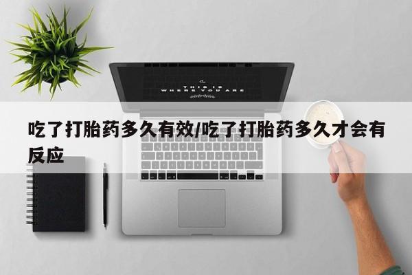 打胎药购买联系吃了打胎药多久有效/吃了打胎药多久才会有反应