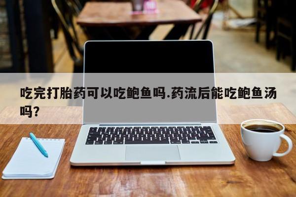 打胎药购买联系吃完打胎药可以吃鲍鱼吗.药流后能吃鲍鱼汤吗？