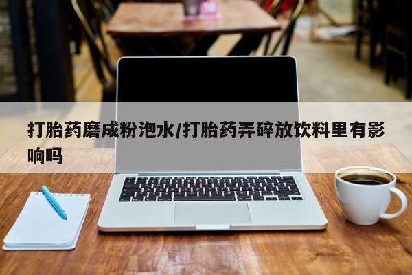 打胎药购买联系打胎药磨成粉泡水/打胎药弄碎放饮料里有影响吗