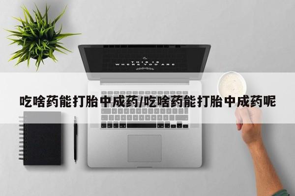 打胎药购买联系吃啥药能打胎中成药/吃啥药能打胎中成药呢