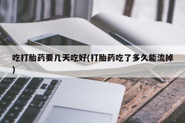 打胎药购买联系吃打胎药要几天吃好(打胎药吃了多久能流掉)