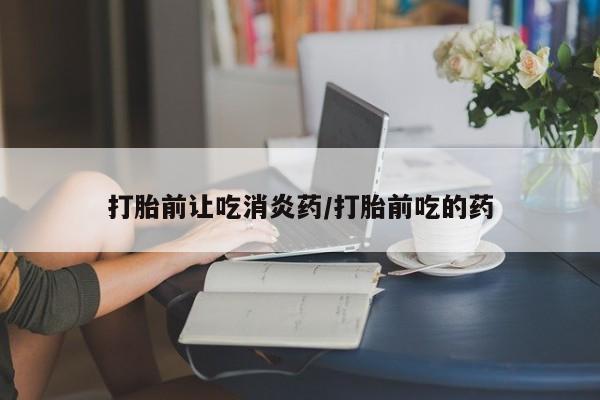 打胎药购买联系打胎前让吃消炎药/打胎前吃的药
