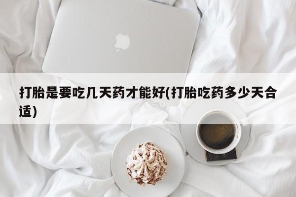 打胎药购买联系打胎是要吃几天药才能好(打胎吃药多少天合适)