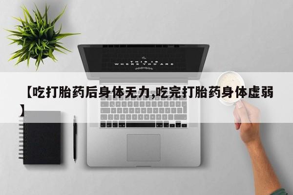打胎药购买联系【吃打胎药后身体无力,吃完打胎药身体虚弱】