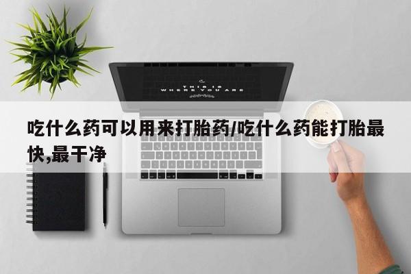 打胎药购买联系吃什么药可以用来打胎药/吃什么药能打胎最快,最干净