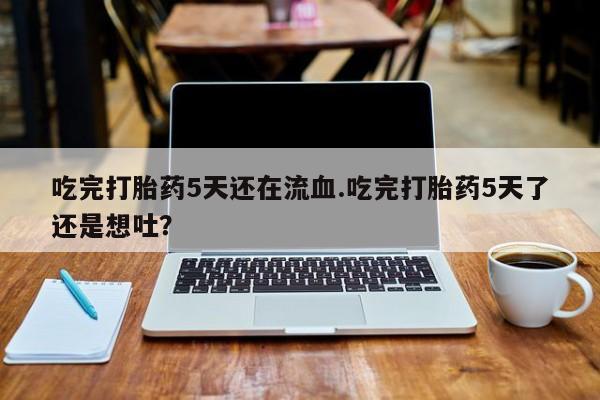 打胎药购买联系吃完打胎药5天还在流血.吃完打胎药5天了还是想吐？