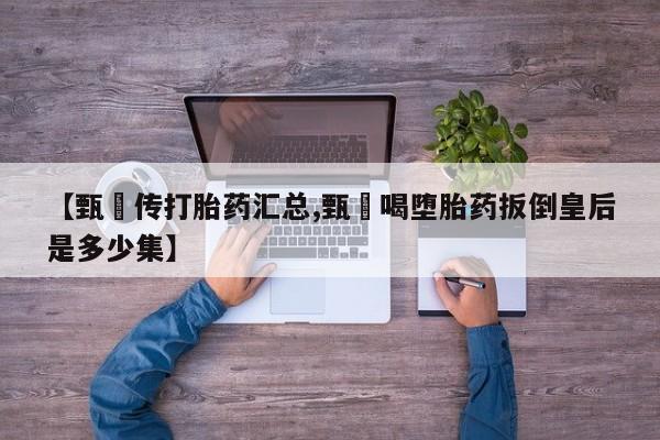 打胎药购买联系【甄嬛传打胎药汇总,甄嬛喝堕胎药扳倒皇后是多少集】