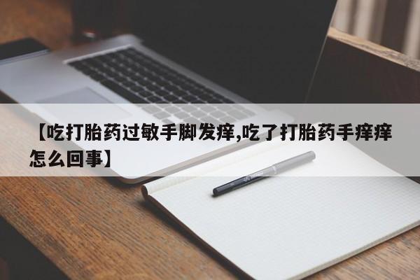 打胎药购买联系【吃打胎药过敏手脚发痒,吃了打胎药手痒痒怎么回事】
