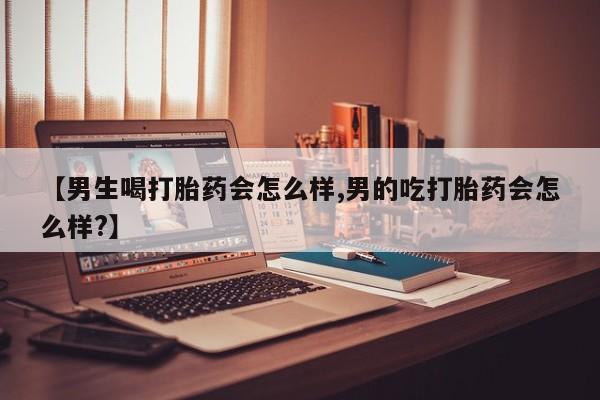 打胎药购买联系【男生喝打胎药会怎么样,男的吃打胎药会怎么样?】
