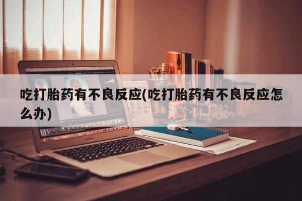 打胎药购买联系吃打胎药有不良反应(吃打胎药有不良反应怎么办)