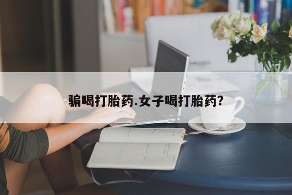 打胎药购买联系骗喝打胎药.女子喝打胎药？