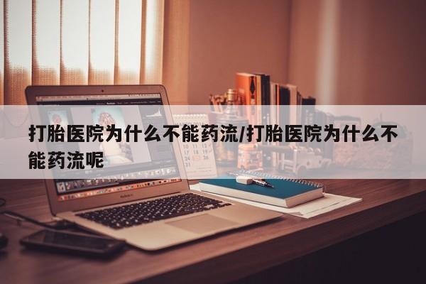 打胎药购买联系打胎医院为什么不能药流/打胎医院为什么不能药流呢