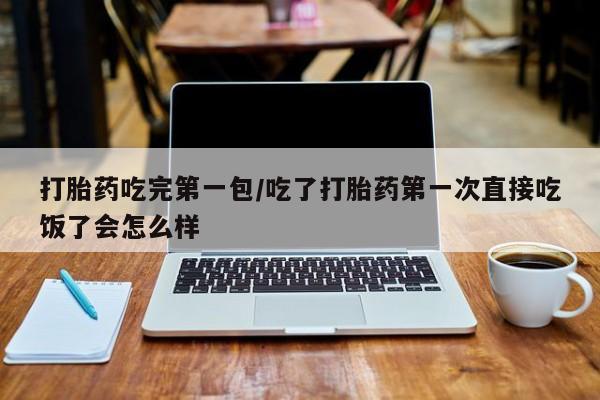 打胎药购买联系打胎药吃完第一包/吃了打胎药第一次直接吃饭了会怎么样