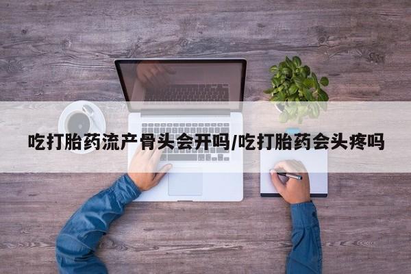 打胎药购买联系吃打胎药流产骨头会开吗/吃打胎药会头疼吗
