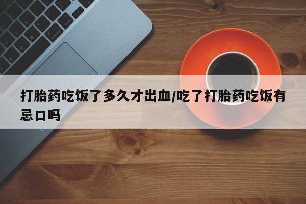打胎药购买联系打胎药吃饭了多久才出血/吃了打胎药吃饭有忌口吗
