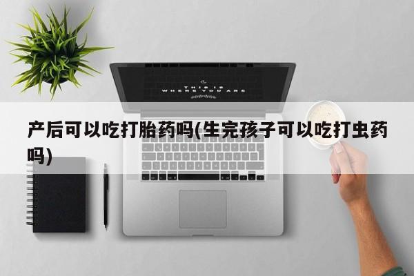 打胎药购买联系产后可以吃打胎药吗(生完孩子可以吃打虫药吗)