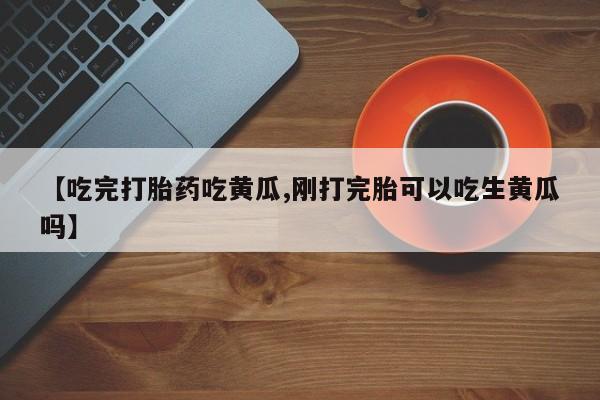 打胎药购买联系【吃完打胎药吃黄瓜,刚打完胎可以吃生黄瓜吗】