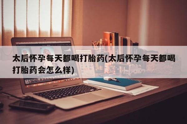 打胎药购买联系太后怀孕每天都喝打胎药(太后怀孕每天都喝打胎药会怎么样)