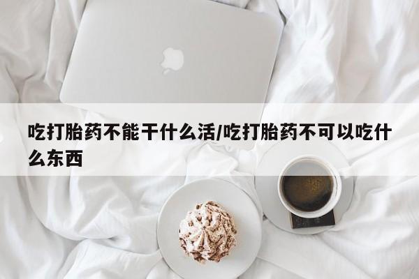 打胎药购买联系吃打胎药不能干什么活/吃打胎药不可以吃什么东西