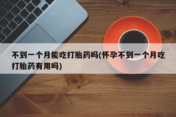 打胎药购买联系不到一个月能吃打胎药吗(怀孕不到一个月吃打胎药有用吗)