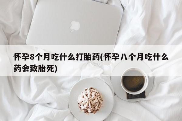 打胎药购买联系怀孕8个月吃什么打胎药(怀孕八个月吃什么药会致胎死)