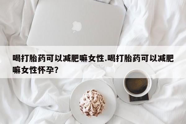 打胎药购买联系喝打胎药可以减肥嘛女性.喝打胎药可以减肥嘛女性怀孕？