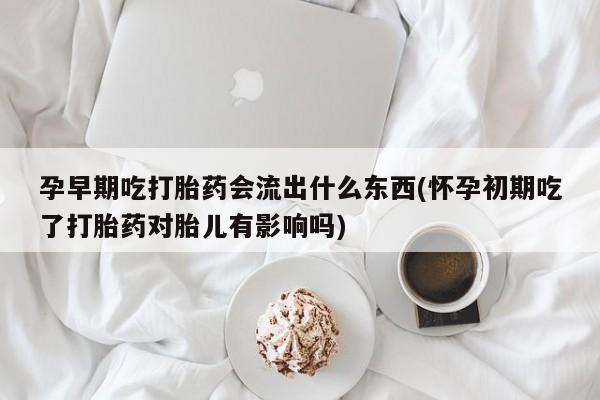 打胎药购买联系孕早期吃打胎药会流出什么东西(怀孕初期吃了打胎药对胎儿有影响吗)