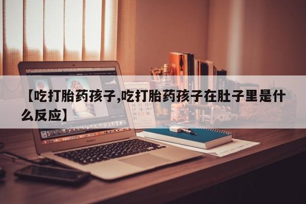 打胎药购买联系【吃打胎药孩子,吃打胎药孩子在肚子里是什么反应】